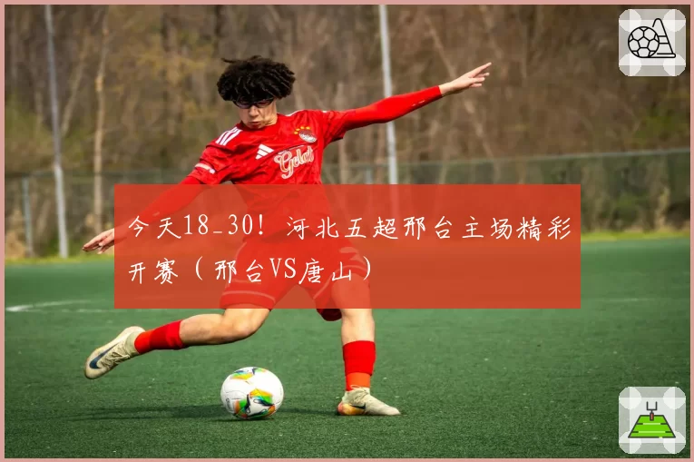 今天18_30!河北五超邢台主场精彩开赛(邢台VS唐山)