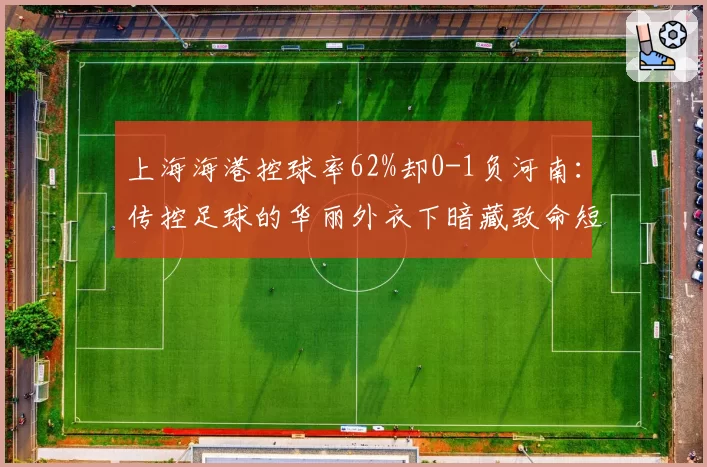 上海海港控球率62%却0-1负河南:传控足球的华丽外衣下暗藏致命短板