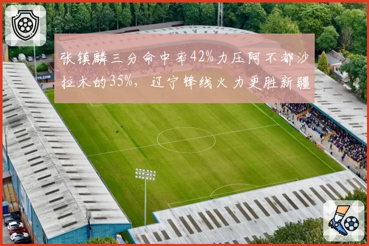 张镇麟三分命中率42%力压阿不都沙拉木的35%，辽宁锋线火力更胜新疆