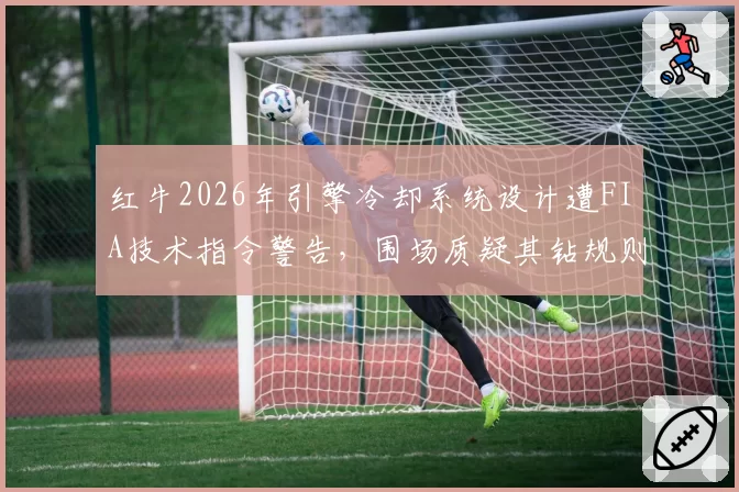 红牛2026年引擎冷却系统设计遭FIA技术指令警告，围场质疑其钻规则漏洞