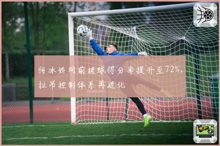 何冰娇网前搓球得分率提升至72%，拉吊控制体系再进化