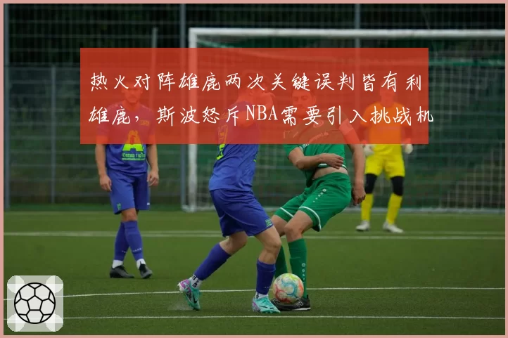 热火对阵雄鹿两次关键误判皆有利雄鹿，斯波怒斥NBA需要引入挑战机制