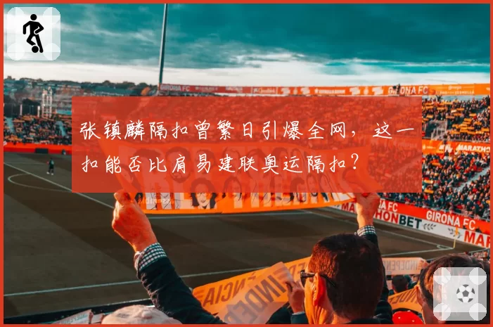 张镇麟隔扣曾繁日引爆全网,这一扣能否比肩易建联奥运隔扣?